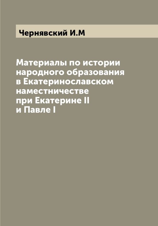 Обложка книги «Материалы по истории народного образования в Екатеринославском наместничестве при Екатерине II и Павле I» — Чернявский И.М, ISBN 9785521301416
