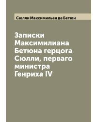 Записки Максимилиана Бетюна герцога Сюлли, перваго министра Генриха IV