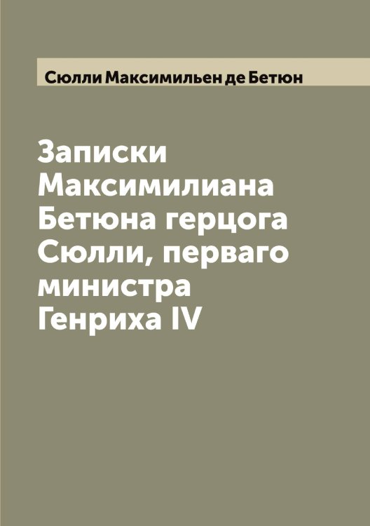 Обложка книги «Записки Максимилиана Бетюна герцога Сюлли, перваго министра Генриха IV» — Сюлли Максимильен де Бетюн, ISBN 9785519761604