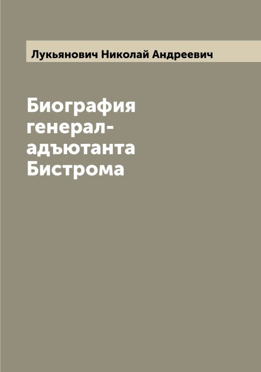 Обложка книги «Биография генерал-адъютанта Бистрома» — Лукьянович Николай Андреевич, ISBN 9785519940979