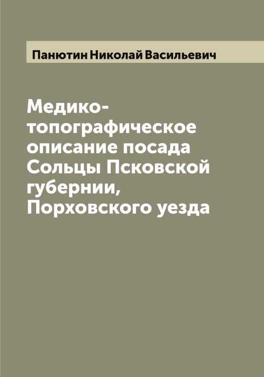 Обложка книги «Медико-топографическое описание посада Сольцы Псковской губернии, Порховского уезда» — Панютин Николай Васильевич, ISBN 9785521272389