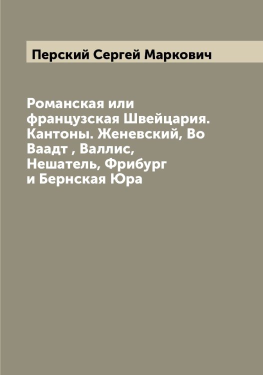 Обложка книги «Романская или французская Швейцария. Кантоны. Женевский, Во Ваадт , Валлис, Нешатель, Фрибург и Бернская Юра» — Перский Сергей Маркович, ISBN 9785521277964