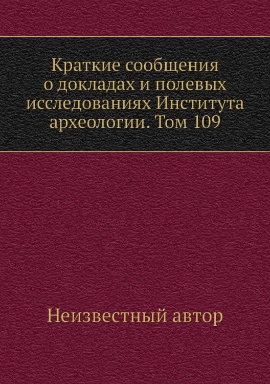 Краткие сообщения о докладах и полевых исследованиях Института археологии. Том 109