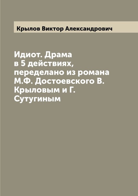 Идиот. Драма в 5 действиях, переделано из романа М.Ф. Достоевского В.Крыловым и Г.Сутугиным Обложка книги «Идиот. Драма в 5 действиях, переделано из романа М.Ф. Достоевского В.Крыловым и Г.Сутугиным» — Крылов Виктор Александрович, ISBN 9785519913836