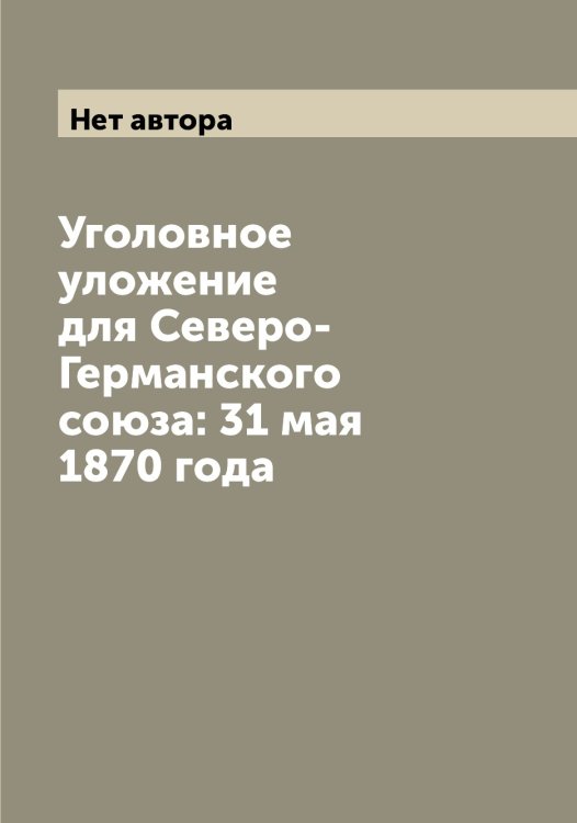Обложка книги «Уголовное уложение для Северо-Германского союза: 31 мая 1870 года» — Нет автора, ISBN 9785519851060