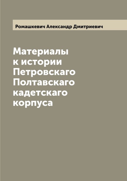 Обложка книги «Материалы к истории Петровскаго Полтавскаго кадетскаго корпуса» — Ромашкевич Александр Дмитриевич, ISBN 9785519811675