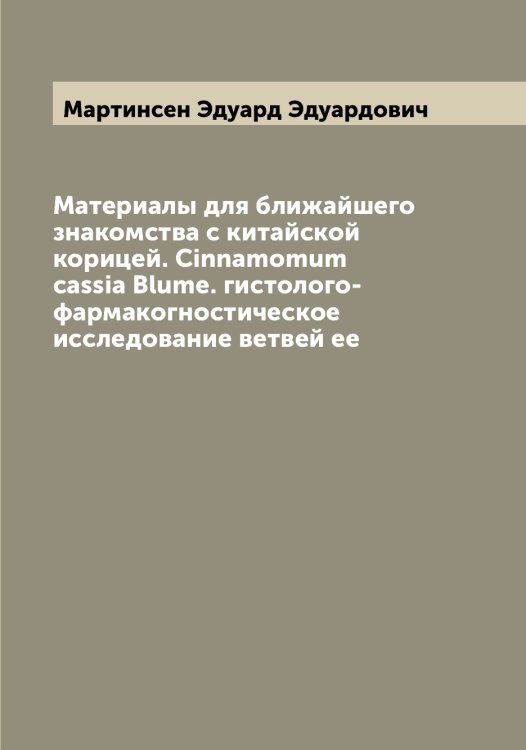 Обложка книги «Материалы для ближайшего знакомства с китайской корицей. Cinnamomum cassia Blume. гистолого-фармакогностическое исследование ветвей ее» — Мартинсен Эдуард Эдуардович, ISBN 9785519955829