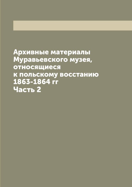 Обложка книги «Архивные материалы Муравьевского музея, относящиеся к польскому восстанию 1863-1864 гг» — нет автора, ISBN 9785519980982