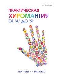 Практическая хиромантия от «А» до «Я». Познай свой путь и измени  судьбу к лучшему!
