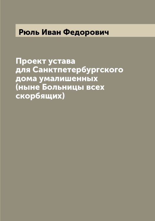 Обложка книги «Проект устава для Санктпетербургского дома умалишенных (ныне Больницы всех скорбящих)» — Рюль Иван Федорович, ISBN 9785519842464