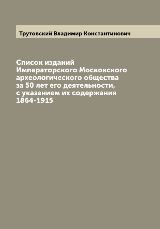 Обложка книги «Список изданий Императорского Московского археологического общества за 50 лет его деятельности, с указанием их содержания 1864-1915» — Трутовский Владимир Константинович, ISBN 9785519775632