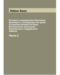 История о низвержении Наполеона Бонапарте с похищеннаго им трона Сочинение Евгения Ла-Бома. Баталионнаго начальника Королевскаго гвардейскаго корпуса