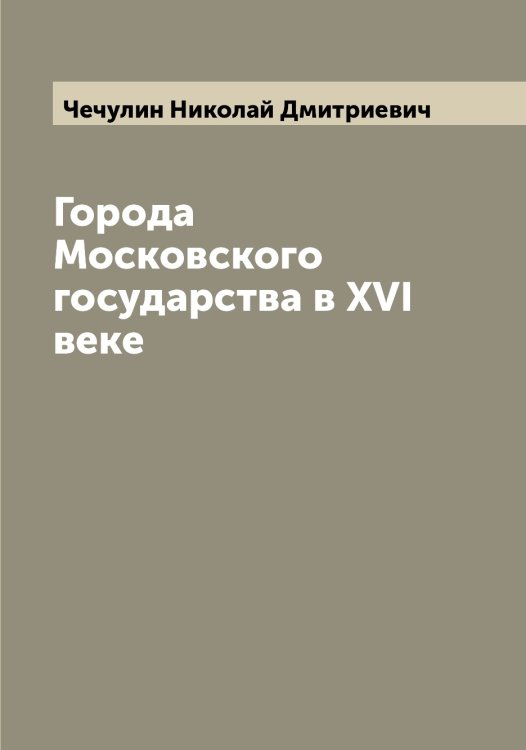 Города Московского государства в XVI веке Обложка книги «Города Московского государства в XVI веке» — Чечулин Николай Дмитриевич, ISBN 9785521302246