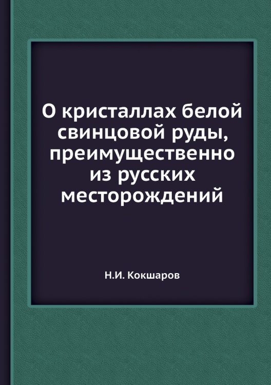 Обложка книги «О кристаллах белой свинцовой руды, преимущественно из русских месторождений» — Н.И. Кокшаров, ISBN 9785458482592