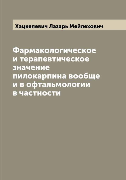 Обложка книги «Фармакологическое и терапевтическое значение пилокарпина вообще и в офтальмологии в частности» — Хацкелевич Лазарь Мейлехович, ISBN 9785521289516