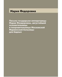 Письма государыни императрицы Марии Феодоровны, августейшей основательницы и покровительницы Московской Мариинской больницы для бедных