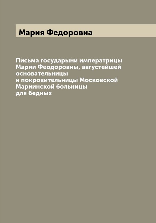 Обложка книги «Письма государыни императрицы Марии Феодоровны, августейшей основательницы и покровительницы Московской Мариинской больницы для бедных» — Мария Федоровна, ISBN 9785519954112