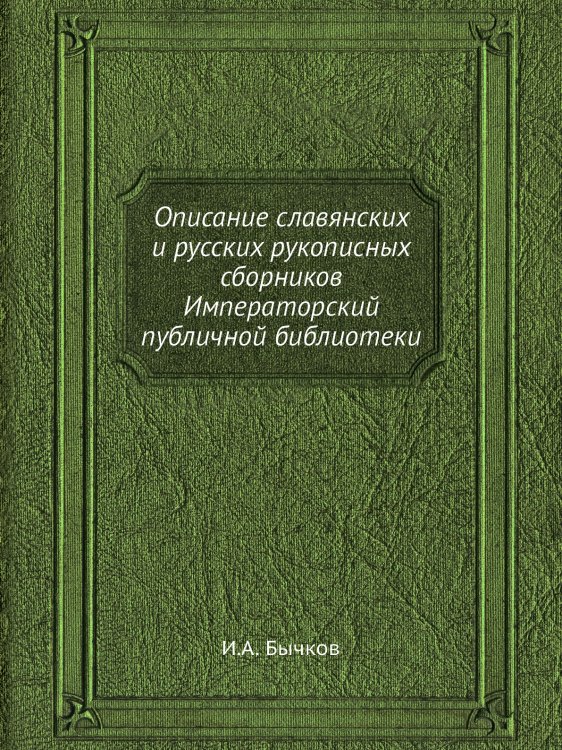 Обложка книги «Описание славянских и русских рукописных сборников Императорский публичной библиотеки» — И.А. Бычков, ISBN 9785458347112