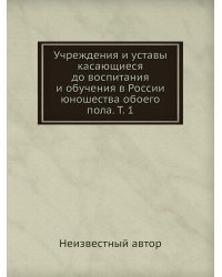 Учреждения и уставы касающиеся до воспитания и обучения в России юношества обоего пола. Т. 1