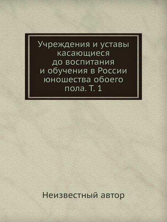 Учреждения и уставы касающиеся до воспитания и обучения в России юношества обоего пола. Т. 1