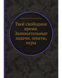 Твоё свободное время. Занимательные задачи, опыты, игры