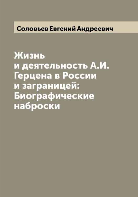 Обложка книги «Жизнь и деятельность А.И. Герцена в России и заграницей: Биографические наброски» — Соловьев Евгений Андреевич, ISBN 9785519747509