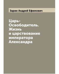 Царь-Освободитель. Жизнь и царствование императора Александра