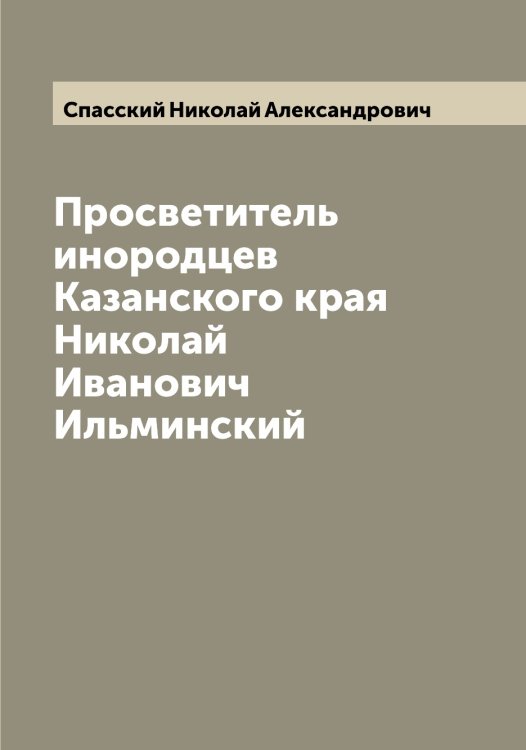 Обложка книги «Просветитель инородцев Казанского края Николай Иванович Ильминский» — Спасский Николай Александрович, ISBN 9785519750660