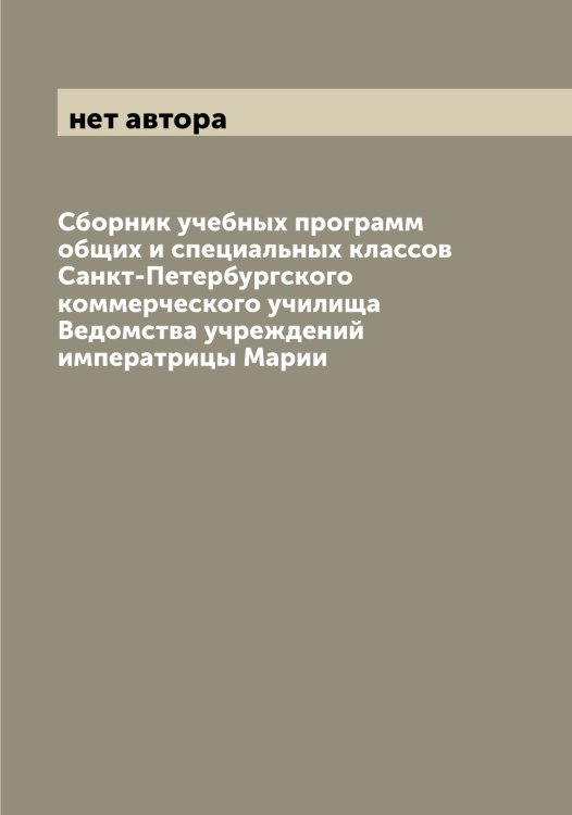 Обложка книги «Сборник учебных программ общих и специальных классов Санкт-Петербургского коммерческого училища Ведомства учреждений императрицы Марии» — нет автора, ISBN 9785521279265