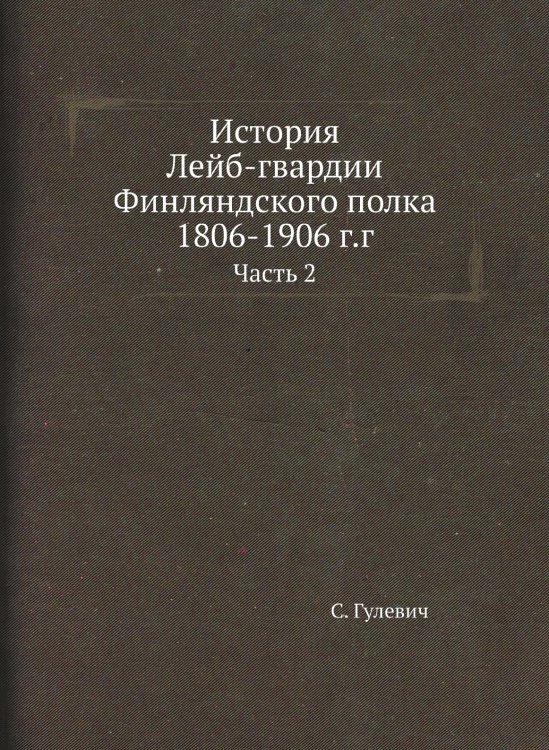 Обложка книги «История Лейб-гвардии Финляндского полка 1806-1906 г.г.» — С. Гулевич, ISBN 9785519605960