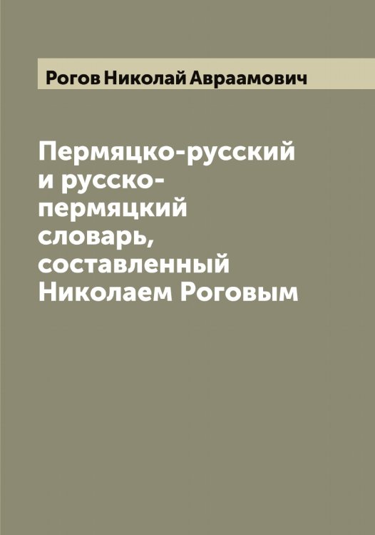 Обложка книги «Пермяцко-русский и русско-пермяцкий словарь, составленный Николаем Роговым» — Рогов Николай Авраамович, ISBN 9785519808705