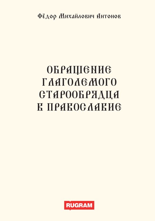 Обложка книги «Обращение глаголемого старообрядца в православие» — Ф.М. Антонов, ISBN 9785521770076