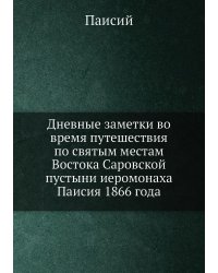 Дневные заметки во время путешествия по святым местам Востока Саровской пустыни иеромонаха Паисия 1866 года