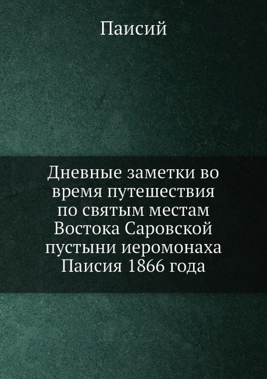 Дневные заметки во время путешествия по святым местам Востока Саровской пустыни иеромонаха Паисия 1866 года