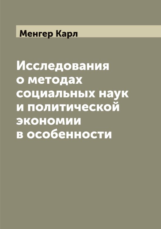 Обложка книги «Исследования о методах социальных наук и политической экономии в особенности. Dr. Carl Menger, Untersuchungen über die Methode der Socialwissen-schaften, und der Politischen Oekonomie insbesondere» — Менгер Карл, ISBN 9785519961967