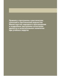Правила и программы классических гимназий и прогимназий ведомства Министерства народного просвещения и подробные программы испытания зрелости в испытательных комитетах при учебных округах
