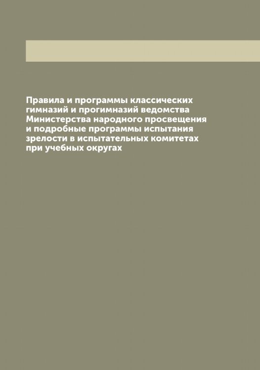 Обложка книги «Правила и программы классических гимназий и прогимназий ведомства Министерства народного просвещения и подробные программы испытания зрелости в испытательных комитетах при учебных округах» — Нет автора, ISBN 9785519831352