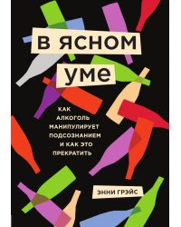 В ясном уме. Как алкоголь манипулирует подсознанием и как это прекратить