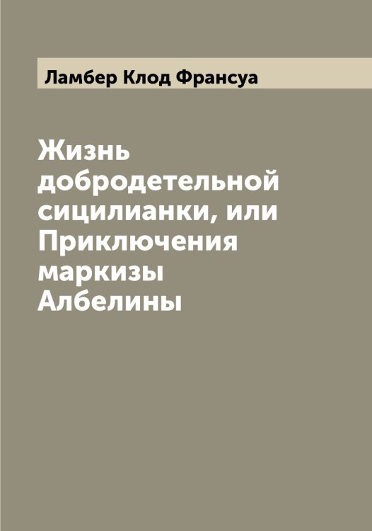 Обложка книги «Жизнь добродетельной сицилианки, или Приключения маркизы Албелины» — Ламбер Клод Франсуа, ISBN 9785519923804