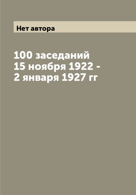 Обложка книги «100 заседаний 15 ноября 1922 - 2 января 1927 гг» — Нет автора, ISBN 9785519930611