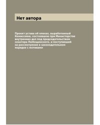 Проект устава об опеках, выработанный Комиссиею, состоявшею при Министерстве внутренних дел под председательством сенатора Любощинского, и поступивший на рассмотрение в законодательном порядке с мотивами