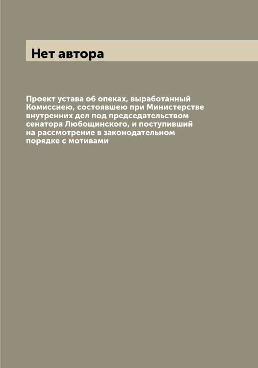 Обложка книги «Проект устава об опеках, выработанный Комиссиею, состоявшею при Министерстве внутренних дел под председательством сенатора Любощинского, и поступивший на рассмотрение в законодательном порядке с мотивами» — Нет автора, ISBN 9785519826105