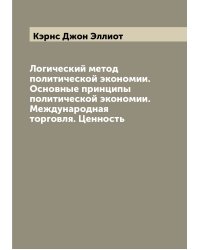 Логический метод политической экономии. Основные принципы политической экономии. Международная торговля. Ценность