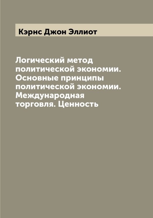 Обложка книги «Логический метод политической экономии. Основные принципы политической экономии. Международная торговля. Ценность» — Кэрнс Джон Эллиот, ISBN 9785519920810