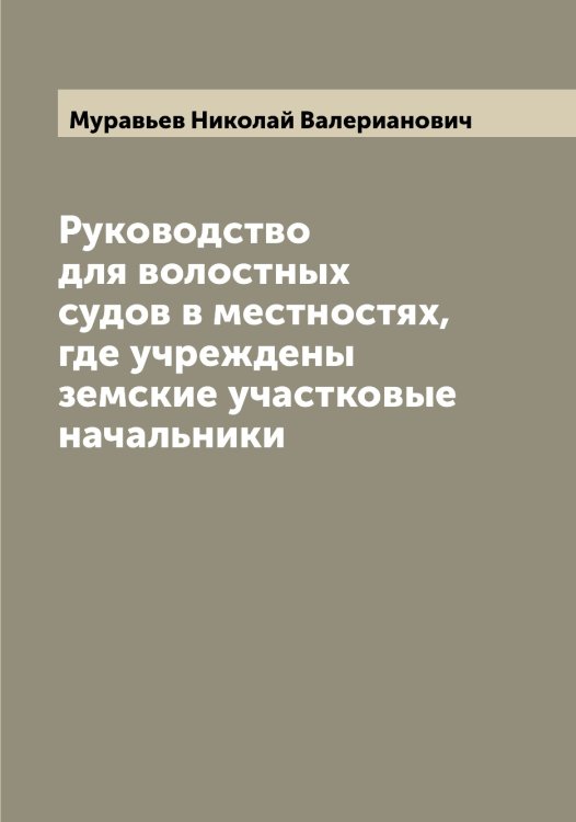 Обложка книги «Руководство для волостных судов в местностях, где учреждены земские участковые начальники» — Муравьев Николай Валерианович, ISBN 9785519981736