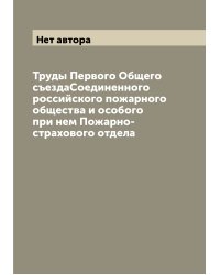 Труды Первого Общего съездаСоединенного российского пожарного общества и особого при нем Пожарно-страхового отдела