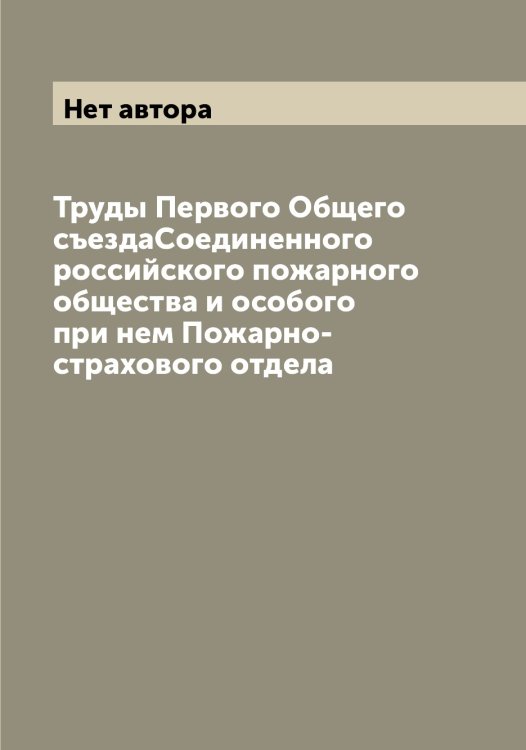 Обложка книги «Труды Первого Общего съездаСоединенного российского пожарного общества и особого при нем Пожарно-страхового отдела» — Нет автора, ISBN 9785519812917