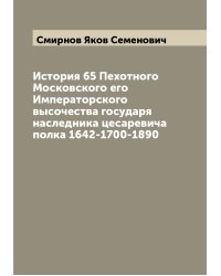 История 65 Пехотного Московского его Императорского высочества государя наследника цесаревича полка 1642-1700-1890