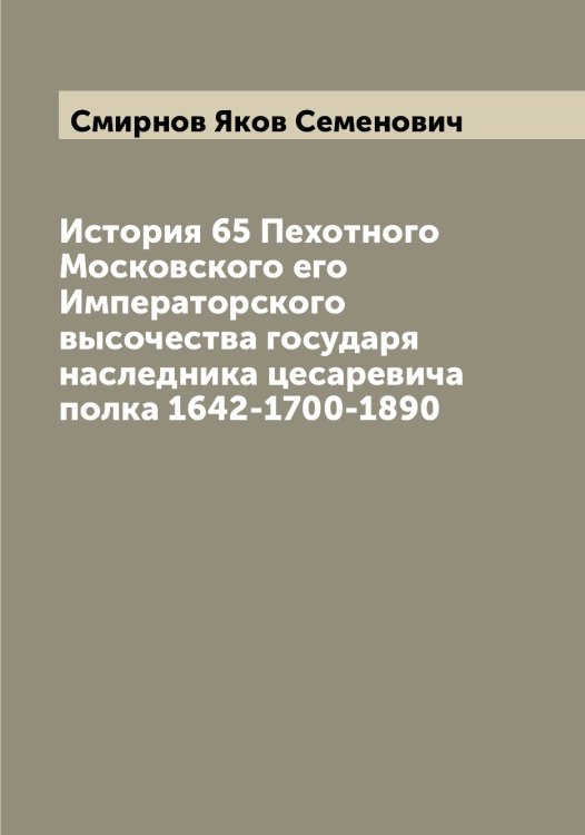 Обложка книги «История 65 Пехотного Московского его Императорского высочества государя наследника цесаревича полка 1642-1700-1890» — Смирнов Яков Семенович, ISBN 9785519741552