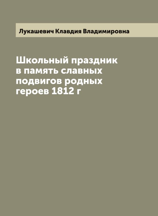 Школьный праздник в память славных подвигов родных героев 1812 г Обложка книги «Школьный праздник в память славных подвигов родных героев 1812 г» — Лукашевич Клавдия Владимировна, ISBN 9785519940290